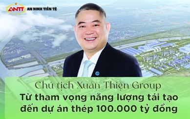 [Info] Chủ tịch Xuân Thiện Group: Từ tham vọng năng lượng tái tạo đến dự án thép 100.000 tỷ đồng